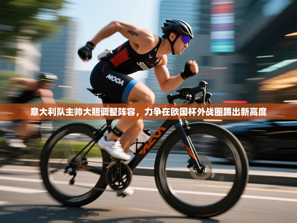 开云赛事直播-意大利队主帅大胆调整阵容,力争在欧国杯外战圈踢出新高度