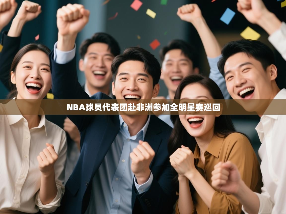 开云入口-NBA球员代表团赴非洲参加全明星赛巡回