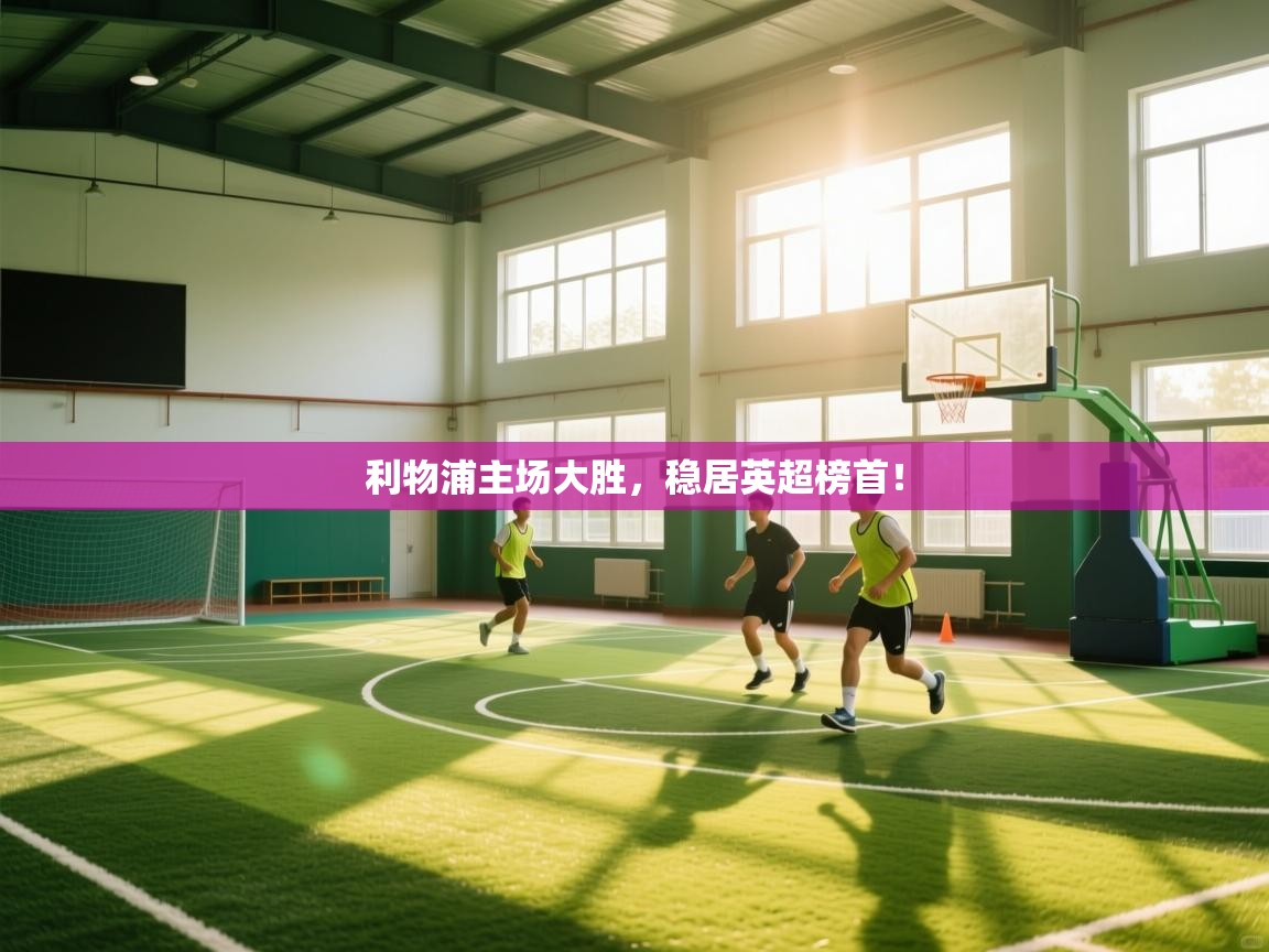 开云体育在线观看-利物浦主场大胜，稳居英超榜首！