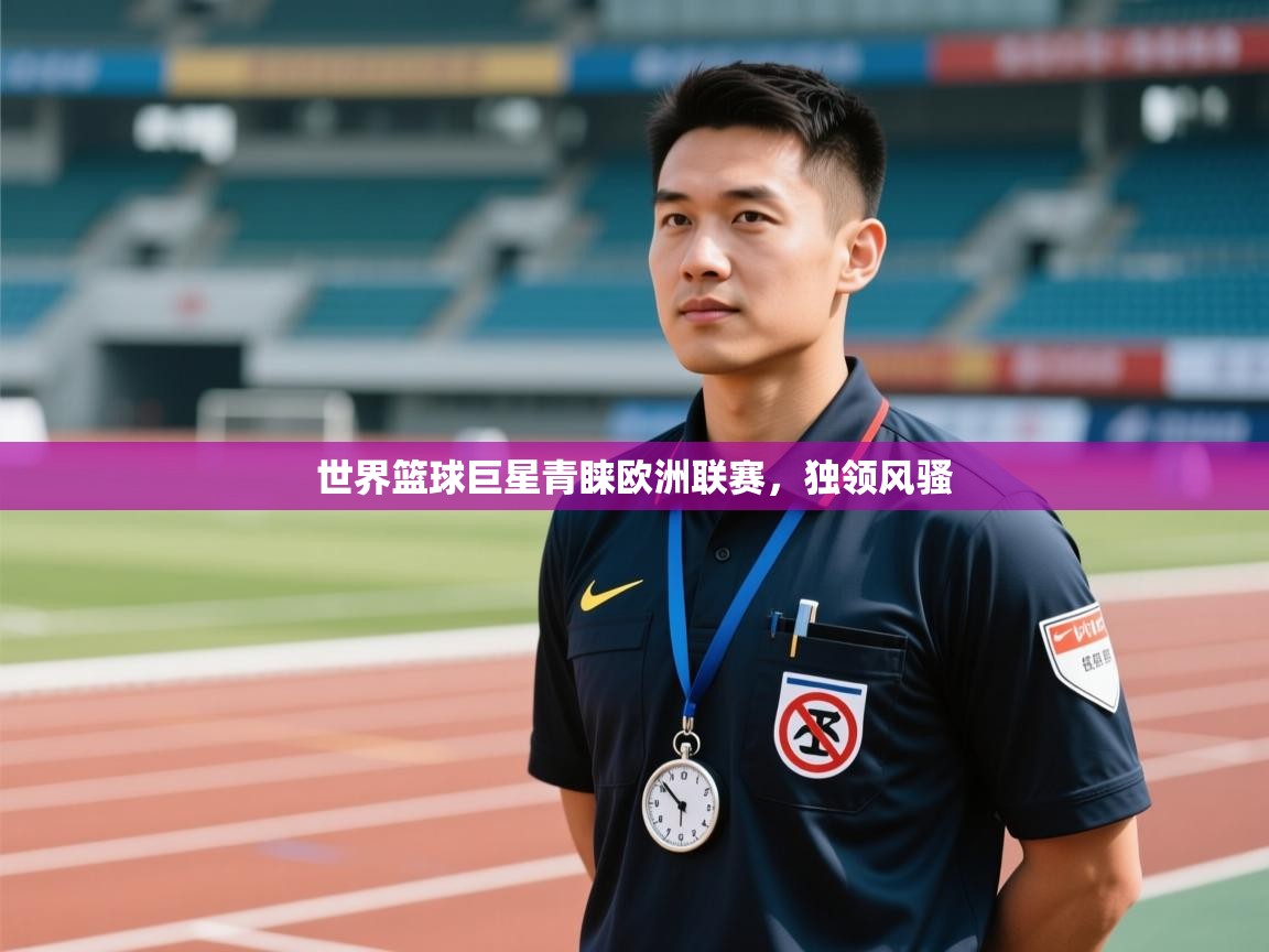 开云手机版-世界篮球巨星青睐欧洲联赛，独领风骚