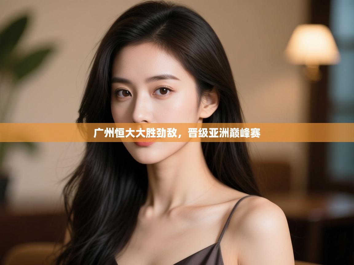 开运体育登录入口-广州恒大大胜劲敌,晋级亚洲巅峰赛 第1张