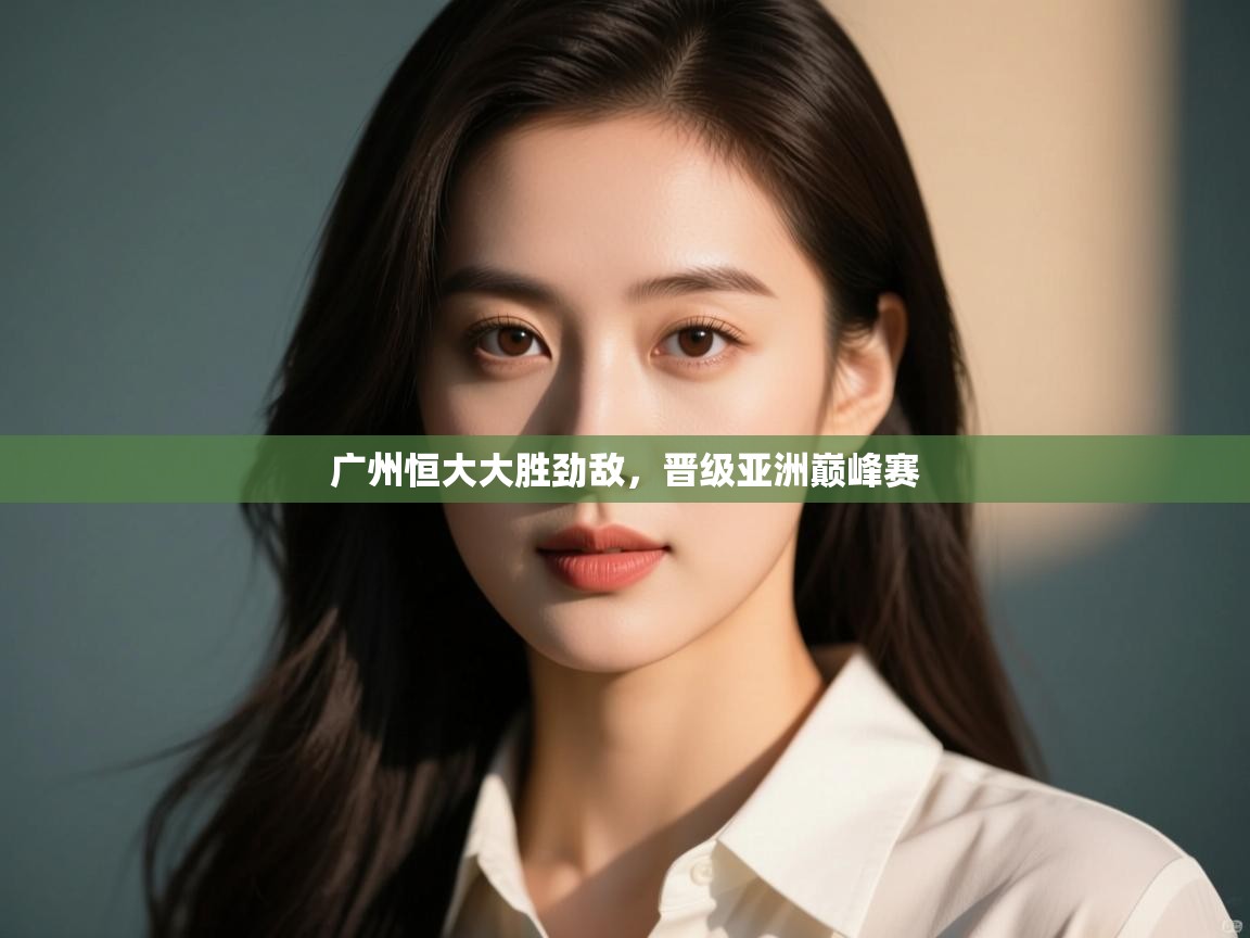 开运体育登录入口-广州恒大大胜劲敌,晋级亚洲巅峰赛 第2张