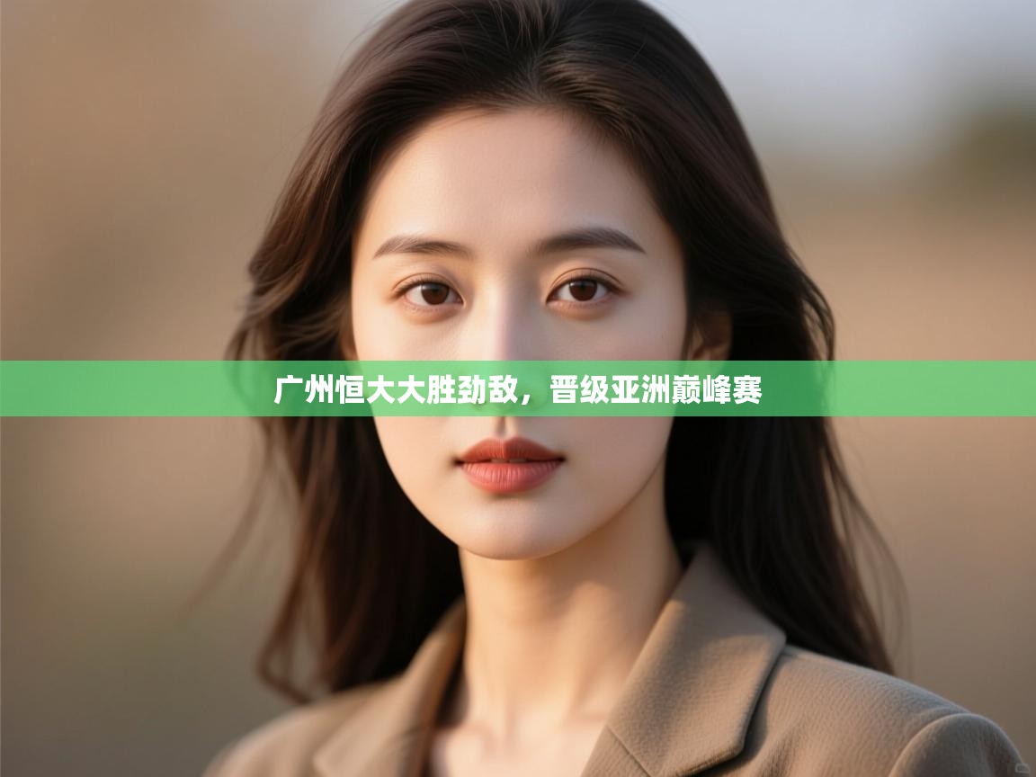 开运体育登录入口-广州恒大大胜劲敌,晋级亚洲巅峰赛 第3张