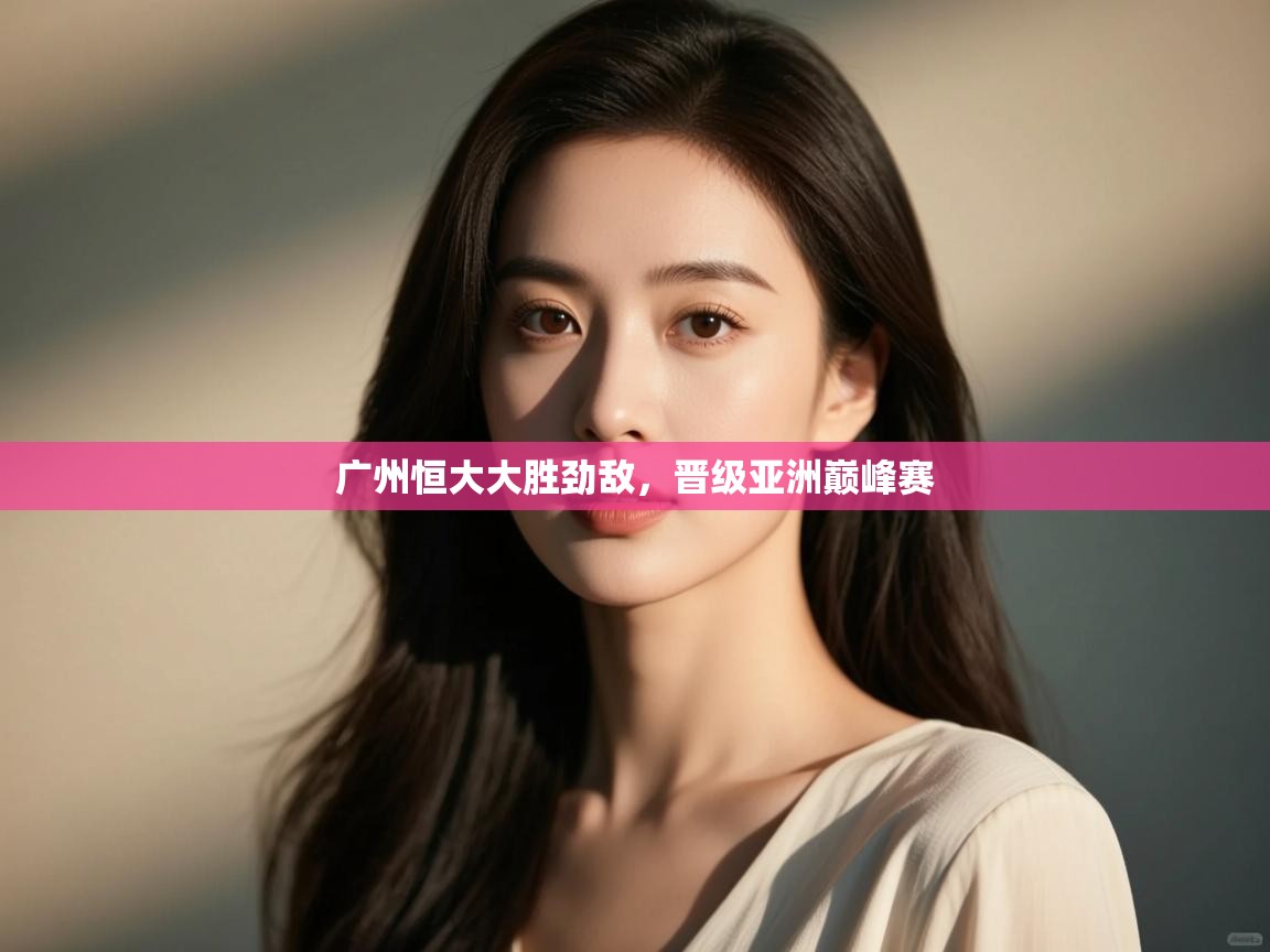 开运体育登录入口-广州恒大大胜劲敌,晋级亚洲巅峰赛 第4张