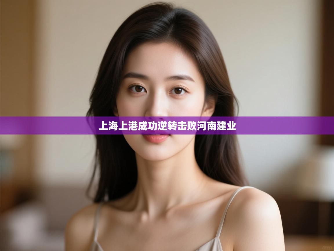 开云·体育app中国官方网站-上海上港成功逆转击败河南建业