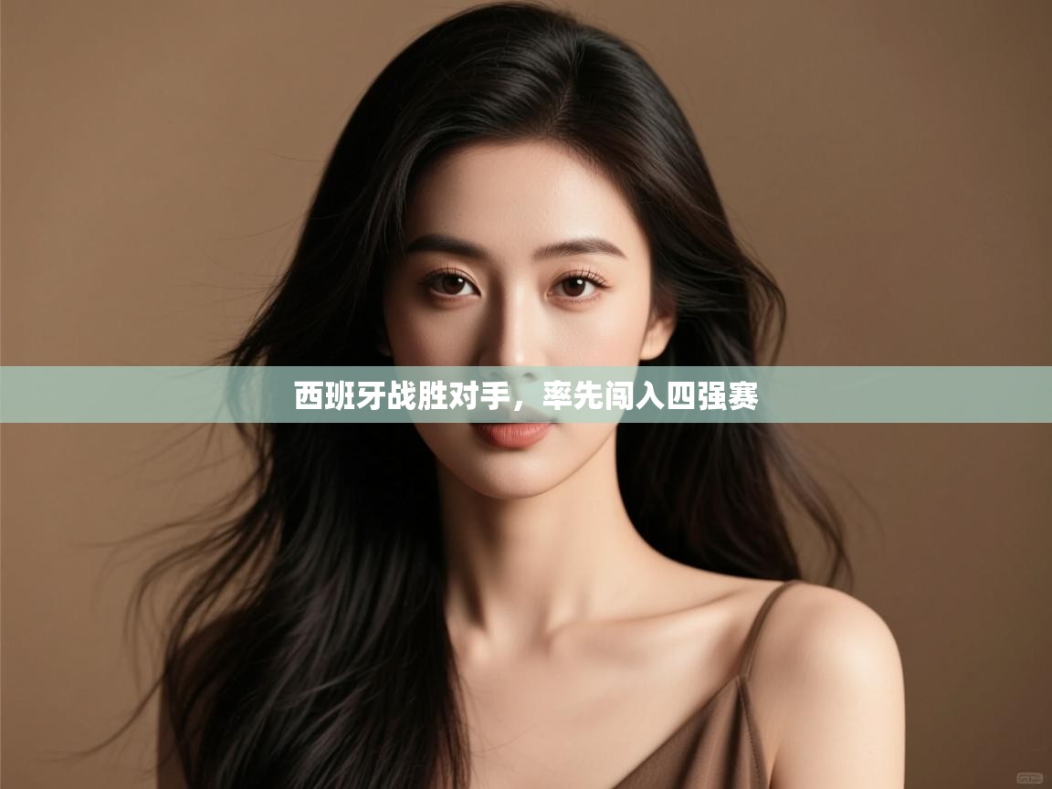 开云体育官方版下载-西班牙战胜对手,率先闯入四强赛 第1张