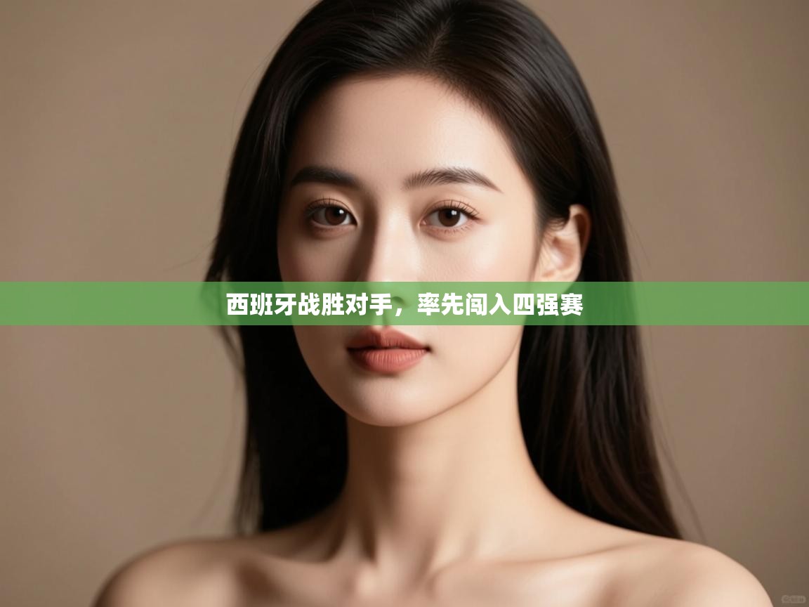 开云体育官方版下载-西班牙战胜对手,率先闯入四强赛 第2张