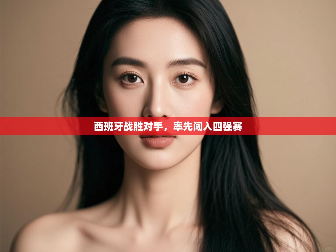 开云体育官方版下载-西班牙战胜对手,率先闯入四强赛 第3张