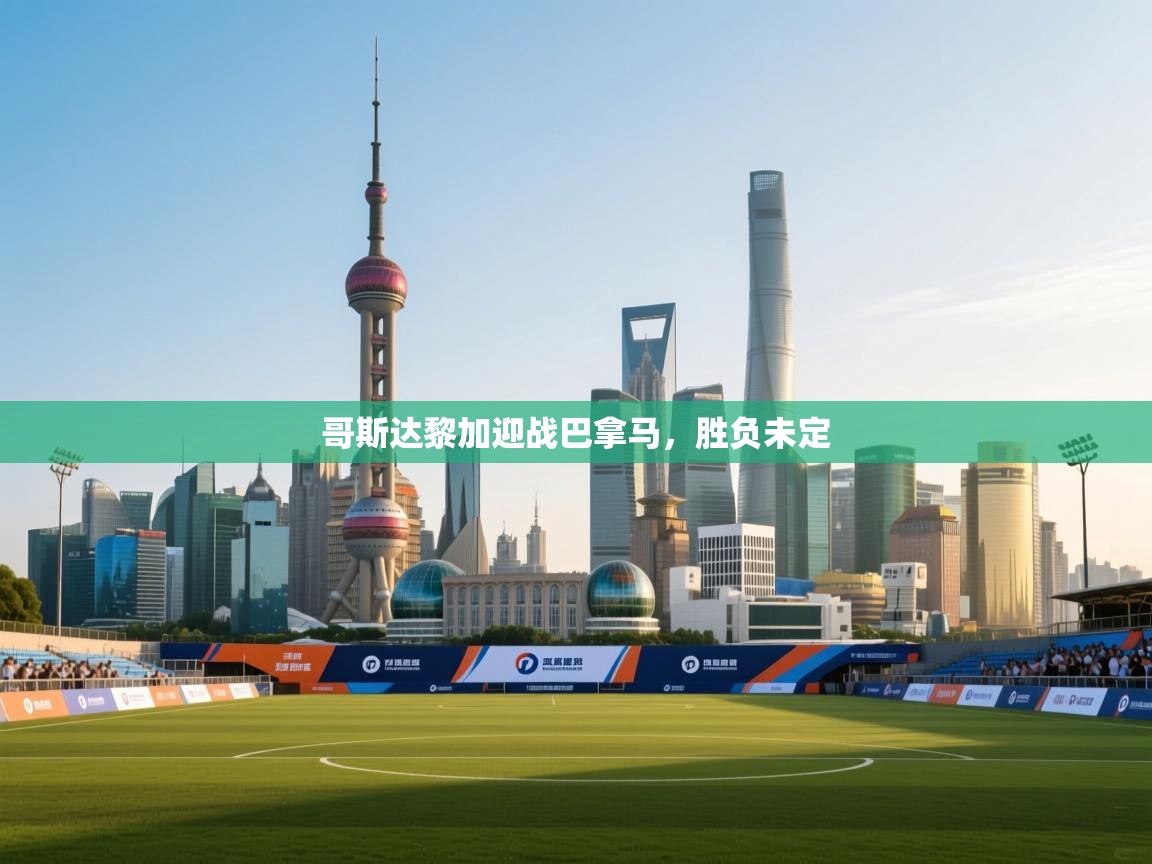 开云体育在线网址-哥斯达黎加迎战巴拿马,胜负未定 第1张