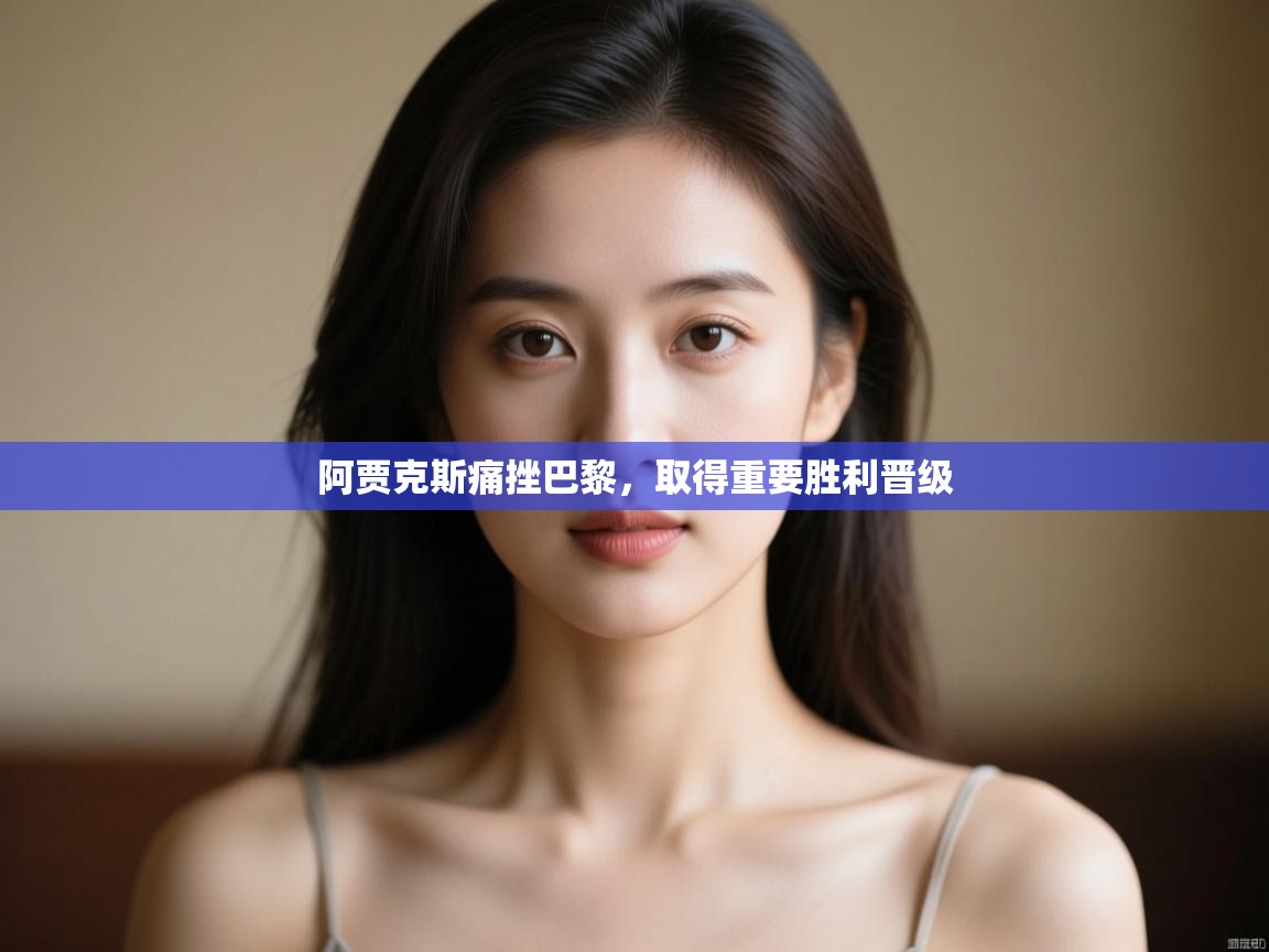 开云体育极速下载镜像-阿贾克斯痛挫巴黎,取得重要胜利晋级 第3张