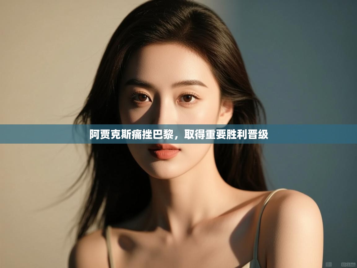 开云体育极速下载镜像-阿贾克斯痛挫巴黎,取得重要胜利晋级 第4张