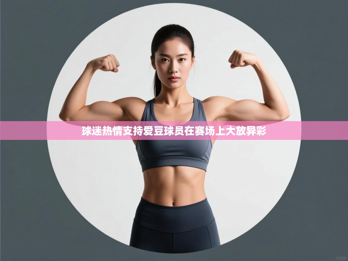 云开体育官网-球迷热情支持爱豆球员在赛场上大放异彩
