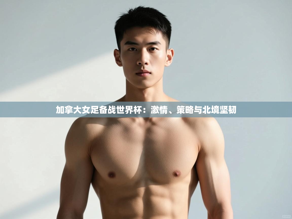 开云体育忘记密码找回-加拿大女足备战世界杯:激情、策略与北境坚韧 第3张