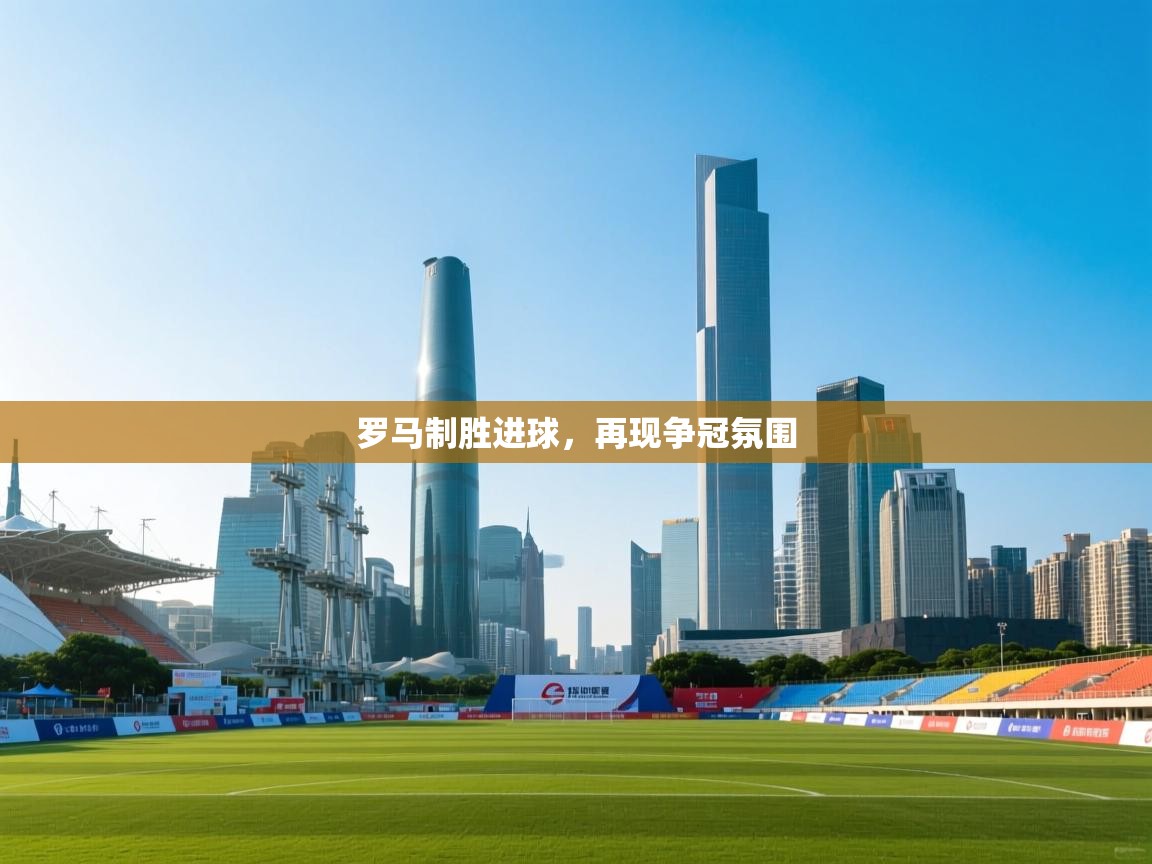 开云数据-罗马制胜进球,再现争冠氛围 第1张