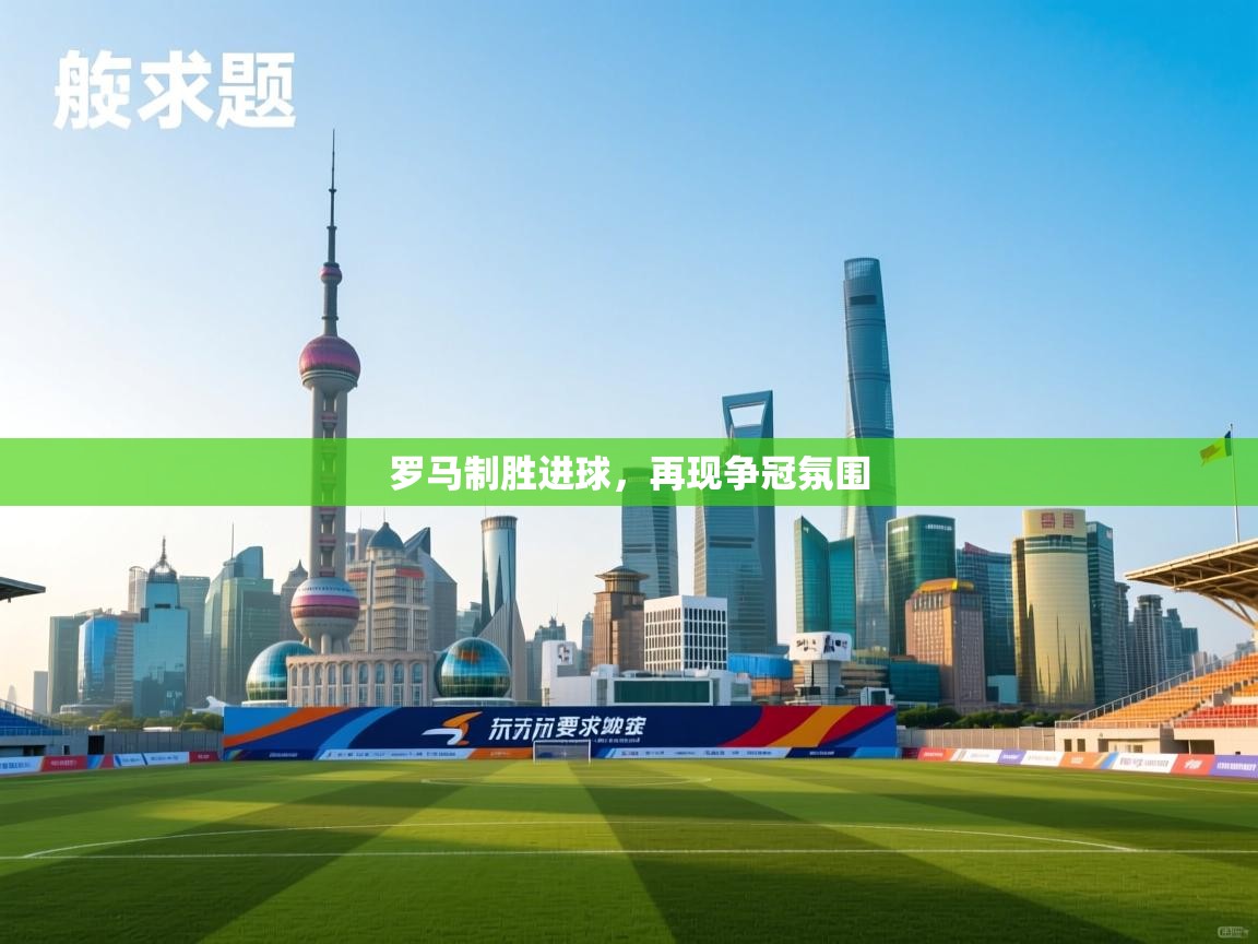 开云数据-罗马制胜进球,再现争冠氛围 第3张