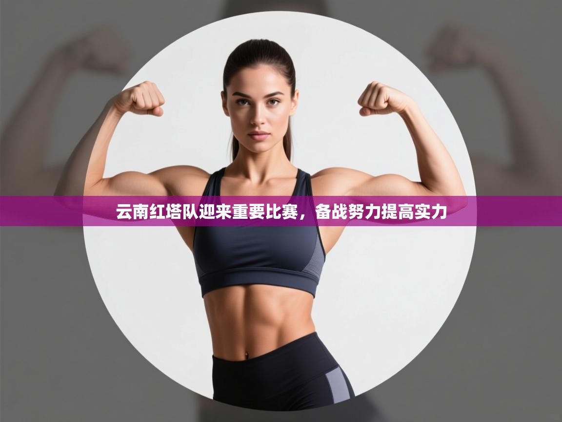 开云kaiyun体育app入口下载官网-云南红塔队迎来重要比赛,备战努力提高实力 第3张
