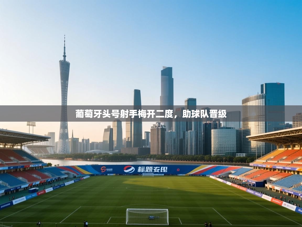 开云体育登录入口-葡萄牙头号射手梅开二度，助球队晋级  第1张