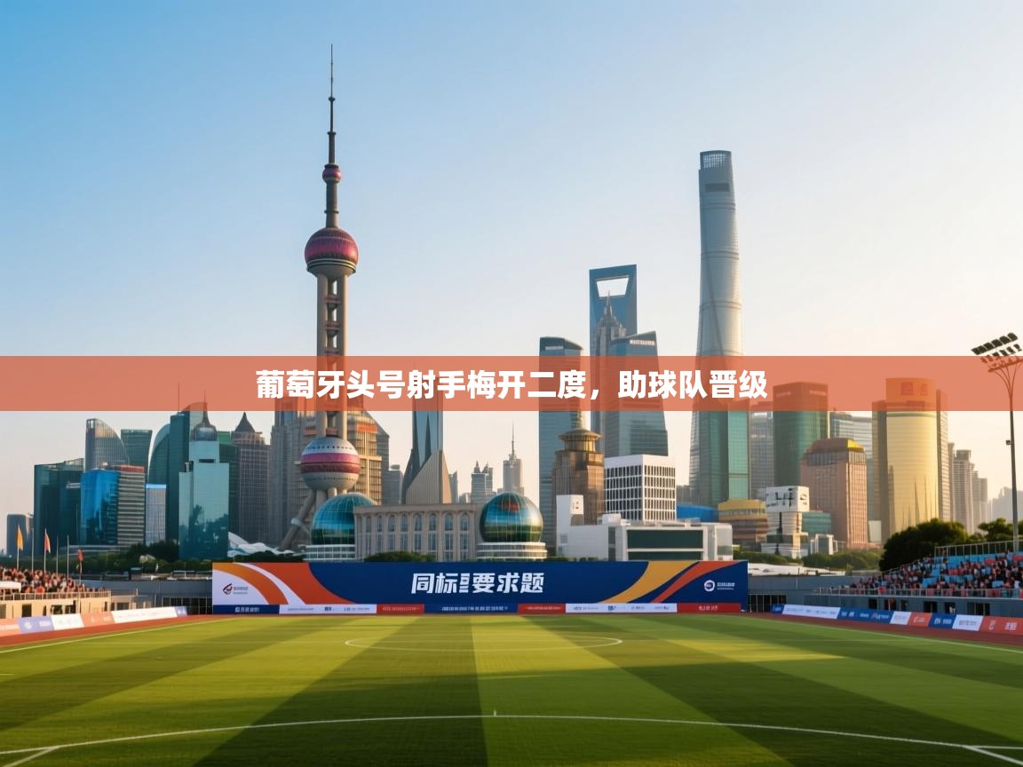 开云体育登录入口-葡萄牙头号射手梅开二度，助球队晋级  第2张