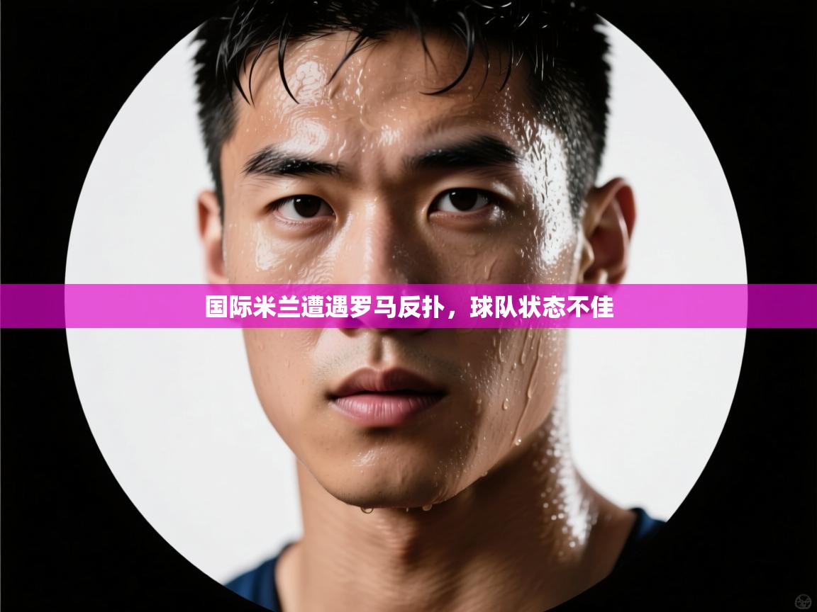 开云官网-国际米兰遭遇罗马反扑，球队状态不佳  第1张