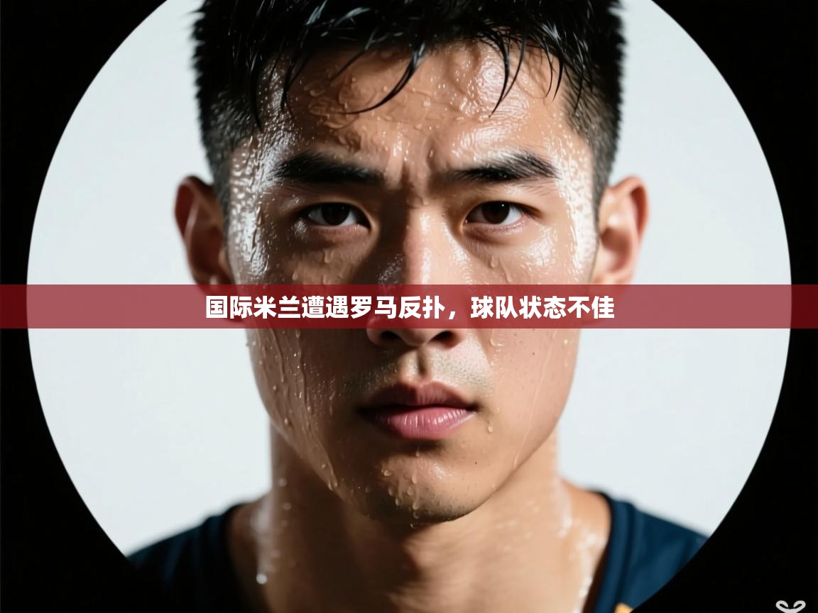 开云官网-国际米兰遭遇罗马反扑，球队状态不佳  第2张