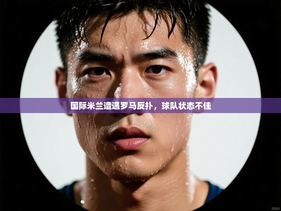 开云官网-国际米兰遭遇罗马反扑，球队状态不佳  第3张