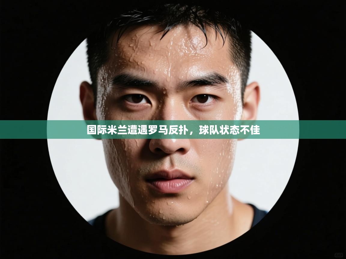 开云官网-国际米兰遭遇罗马反扑，球队状态不佳  第4张